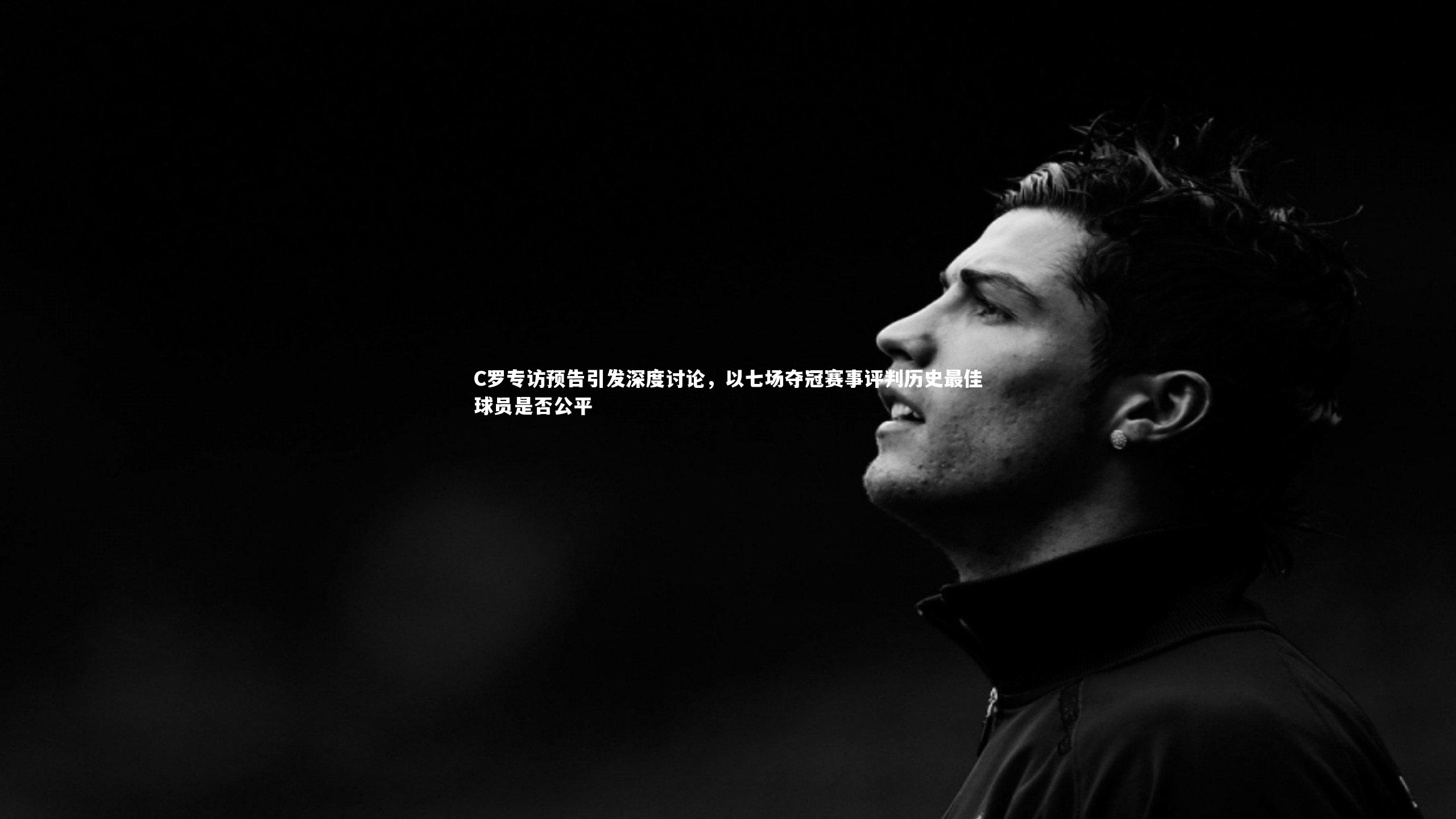 C罗专访预告引发深度讨论，以七场夺冠赛事评判历史最佳球员是否公平