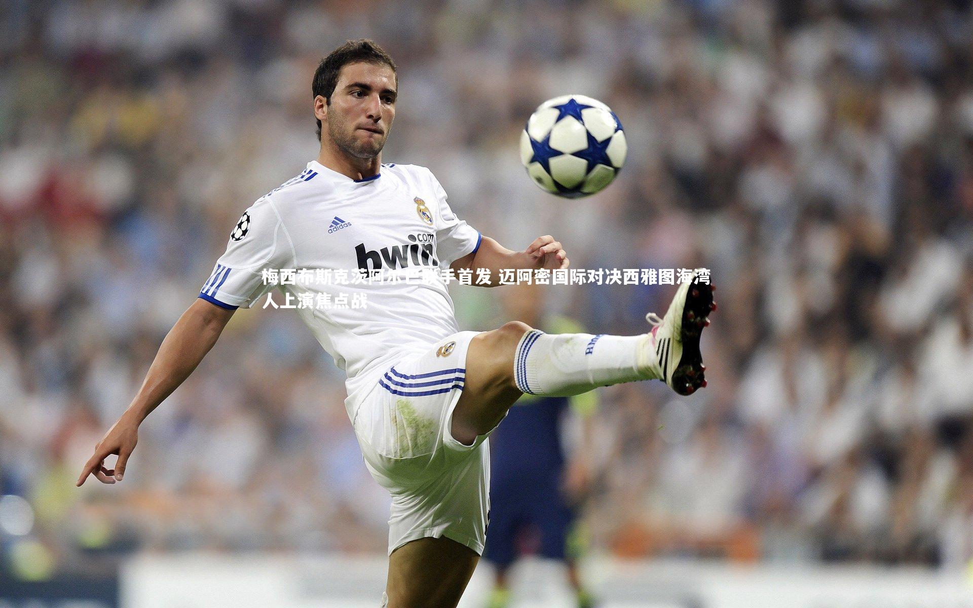 梅西布斯克茨阿尔巴联手首发 迈阿密国际对决西雅图海湾人上演焦点战