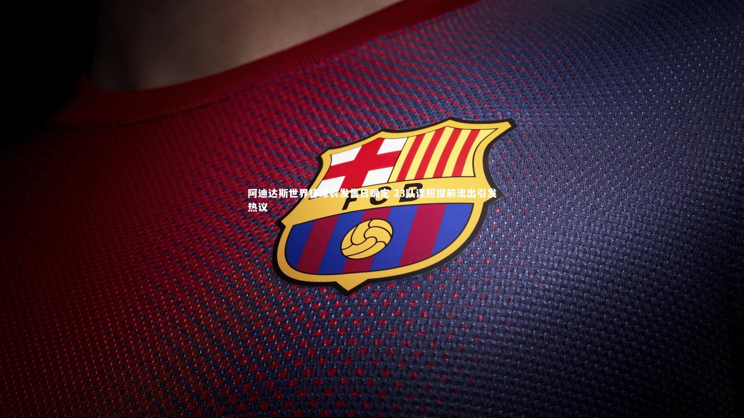 阿迪达斯世界杯球衣发售日确定 23队谍照提前流出引发热议